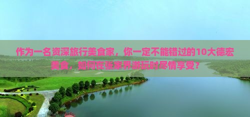 作为一名资深旅行美食家，你一定不能错过的10大德宏美食，如何在张家界游玩时尽情享受？