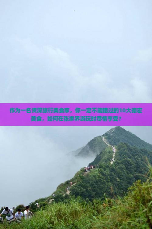 作为一名资深旅行美食家，你一定不能错过的10大德宏美食，如何在张家界游玩时尽情享受？
