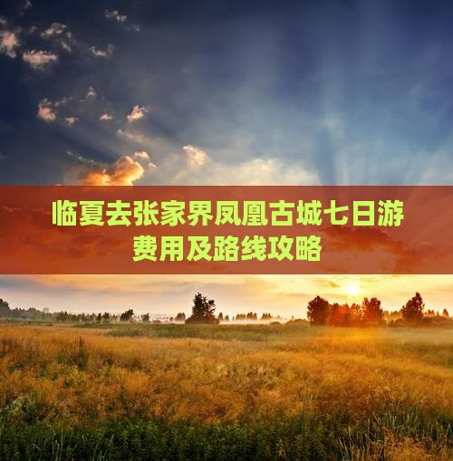 临夏去张家界凤凰古城七日游费用及路线攻略
