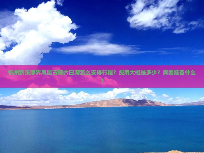 忻州到张家界凤凰古城六日游怎么安排行程？费用大概是多少？需要准备什么？