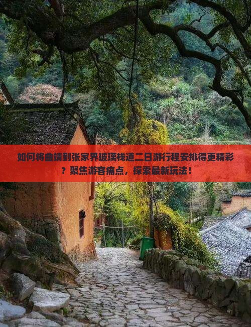 如何将曲靖到张家界玻璃栈道二日游行程安排得更精彩？聚焦游客痛点，探索最新玩法！