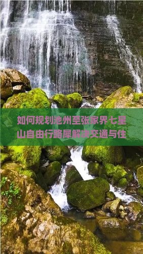 如何规划池州至张家界七星山自由行路犀解决交通与住宿痛点？