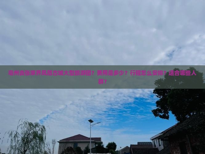 亳州去张家界凤凰古城大型旅游团？费用是多少？行程怎么安排？适合哪些人群？