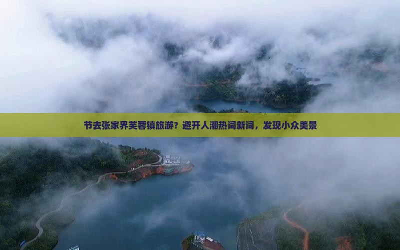 节去张家界芙蓉镇旅游？避开人潮热词新词，发现小众美景