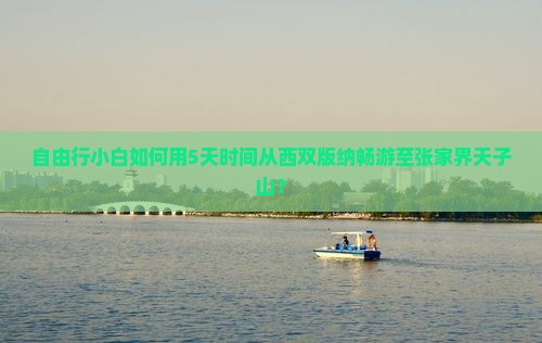 自由行小白如何用5天时间从西双版纳畅游至张家界天子山？