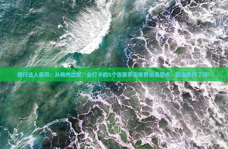 旅行达人亲测：从梅州出发，必打卡的5个张家界袁家界绝美景点，你准备好了吗？