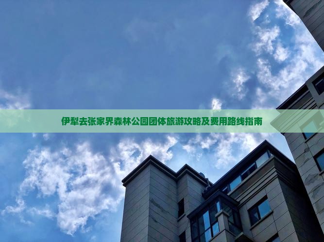 伊犁去张家界森林公园团体旅游攻略及费用路线指南