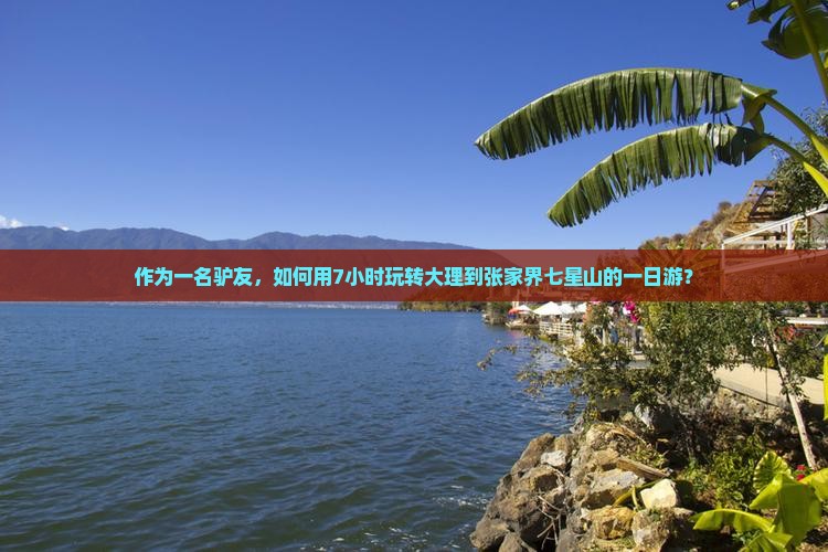 作为一名驴友，如何用7小时玩转大理到张家界七星山的一日游？