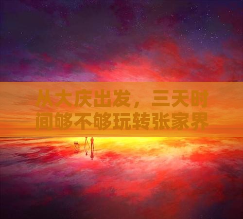 从大庆出发，三天时间够不够玩转张家界？