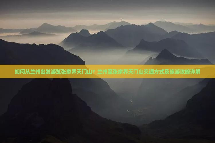 如何从兰州出发游览张家界天门山？兰州至张家界天门山交通方式及旅游攻略详解