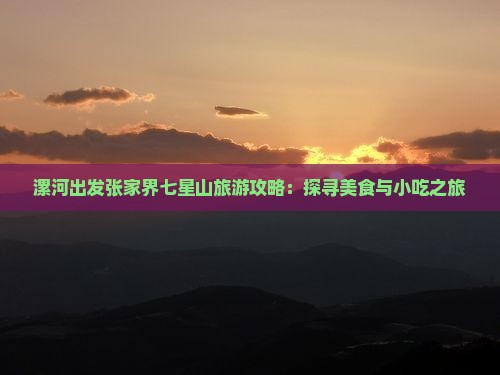 漯河出发张家界七星山旅游攻略：探寻美食与小吃之旅