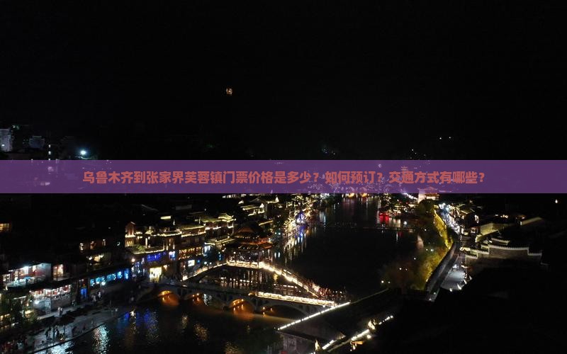乌鲁木齐到张家界芙蓉镇门票价格是多少？如何预订？交通方式有哪些？
