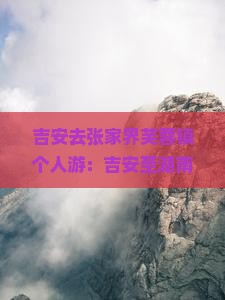 吉安去张家界芙蓉镇个人游：吉安至湖南芙蓉镇路线及交通方式详解