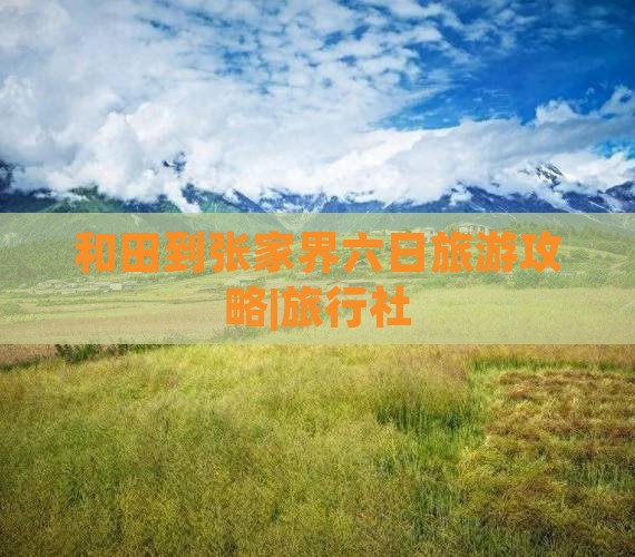 和田到张家界六日旅游攻略|旅行社