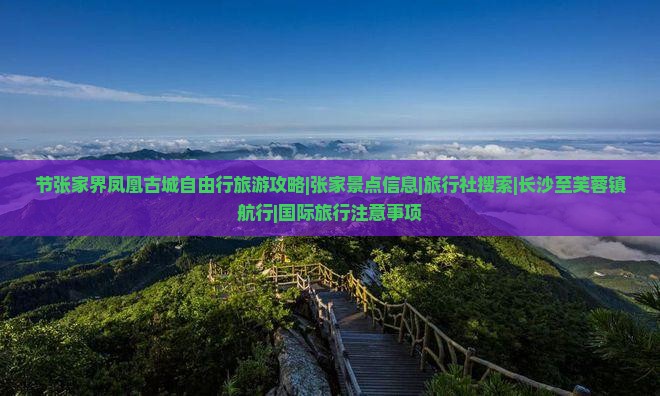 节张家界凤凰古城自由行旅游攻略|张家景点信息|旅行社搜索|长沙至芙蓉镇航行|国际旅行注意事项