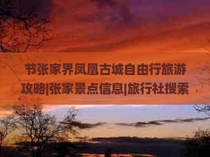 节张家界凤凰古城自由行旅游攻略|张家景点信息|旅行社搜索|长沙至芙蓉镇航行|国际旅行注意事项