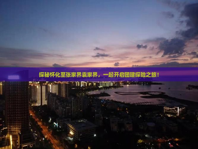 探秘怀化至张家界袁家界，一起开启团建探险之旅！