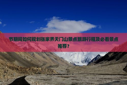 节期间如何规划张家界天门山景点旅游行程及必看景点推荐？