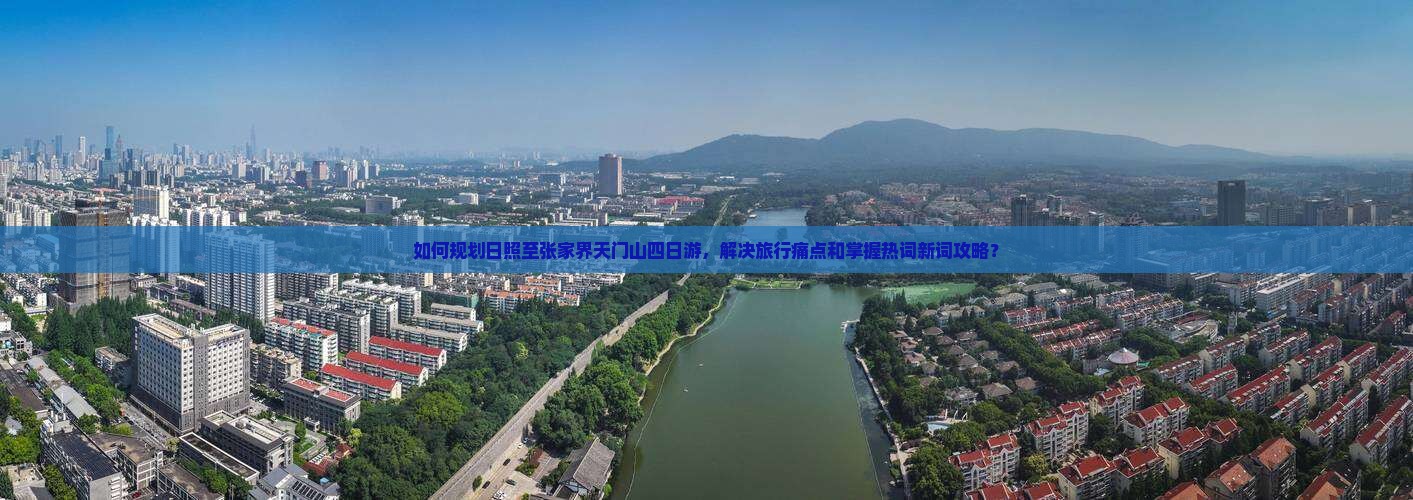 如何规划日照至张家界天门山四日游，解决旅行痛点和掌握热词新词攻略？