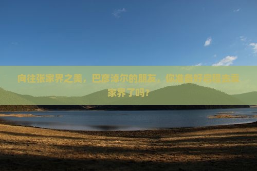 向往张家界之美，巴彦淖尔的朋友，你准备好启程去袁家界了吗？