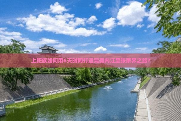 上班族如何用6天时间打造完美内江至张家界之旅？