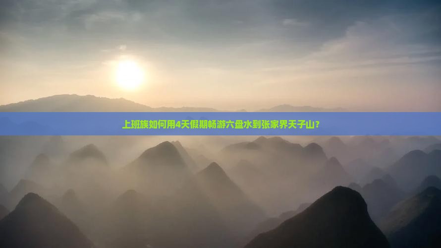 上班族如何用4天假期畅游六盘水到张家界天子山？