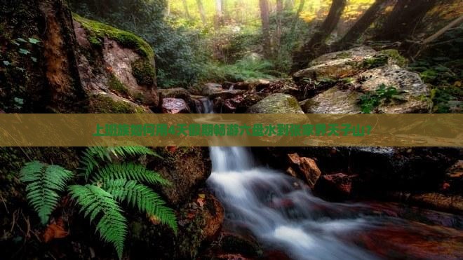上班族如何用4天假期畅游六盘水到张家界天子山？
