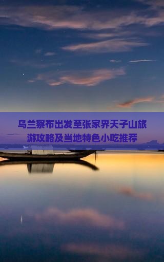 乌兰察布出发至张家界天子山旅游攻略及当地特色小吃推荐