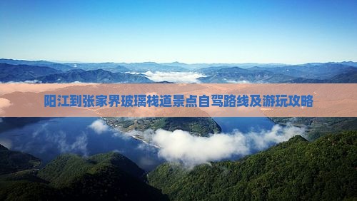 阳江到张家界玻璃栈道景点自驾路线及游玩攻略