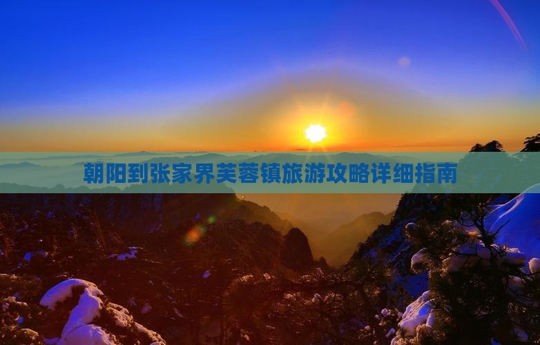 朝阳到张家界芙蓉镇旅游攻略详细指南