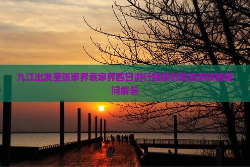九江出发至张家界袁家界四日游行程规划及旅游攻略疑问解答