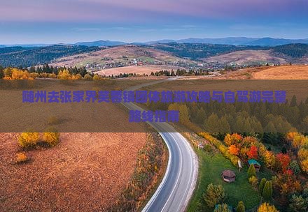 随州去张家界芙蓉镇团体旅游攻略与自驾游完整路线指南
