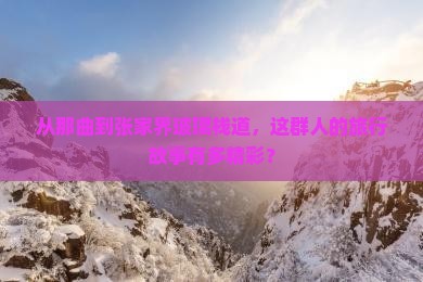 从那曲到张家界玻璃栈道，这群人的旅行故事有多精彩？