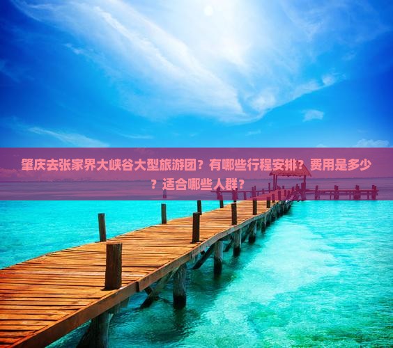 肇庆去张家界大峡谷大型旅游团？有哪些行程安排？费用是多少？适合哪些人群？