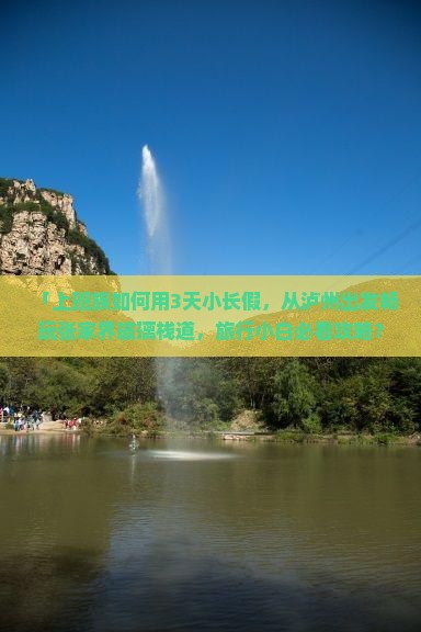 「上班族如何用3天小长假，从泸州出发畅玩张家界玻璃栈道，旅行小白必看攻略？」