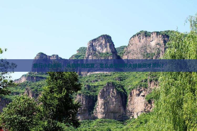 旅行小白必问：从葫芦岛出发，怎么去张家界大峡谷玩才尽兴？