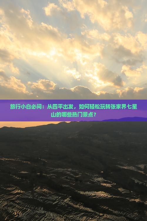 旅行小白必问：从四平出发，如何轻松玩转张家界七星山的哪些热门景点？