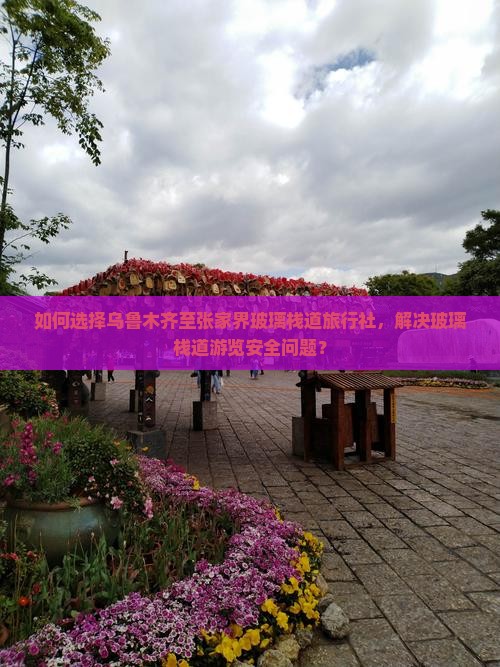 如何选择乌鲁木齐至张家界玻璃栈道旅行社，解决玻璃栈道游览安全问题？