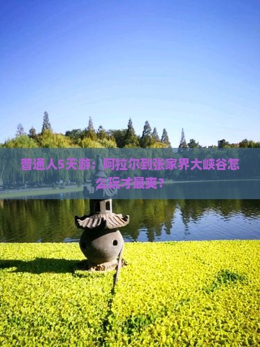 普通人5天游：阿拉尔到张家界大峡谷怎么玩才最爽？