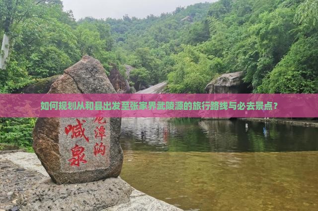 如何规划从和县出发至张家界武陵源的旅行路线与必去景点？