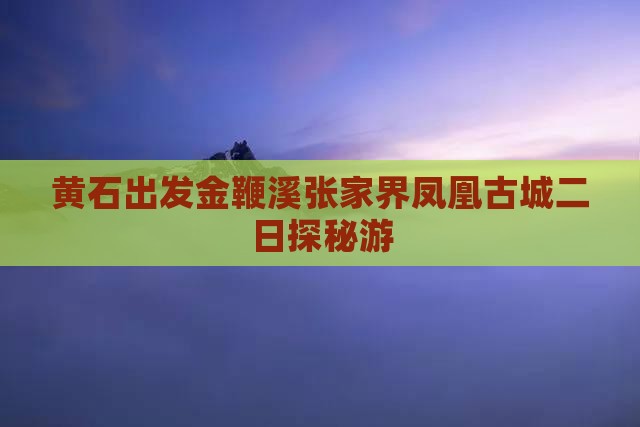 黄石出发金鞭溪张家界凤凰古城二日探秘游