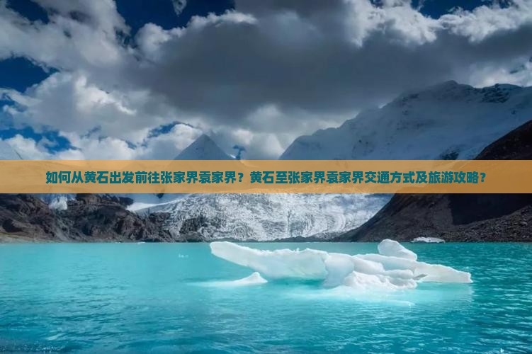 如何从黄石出发前往张家界袁家界？黄石至张家界袁家界交通方式及旅游攻略？