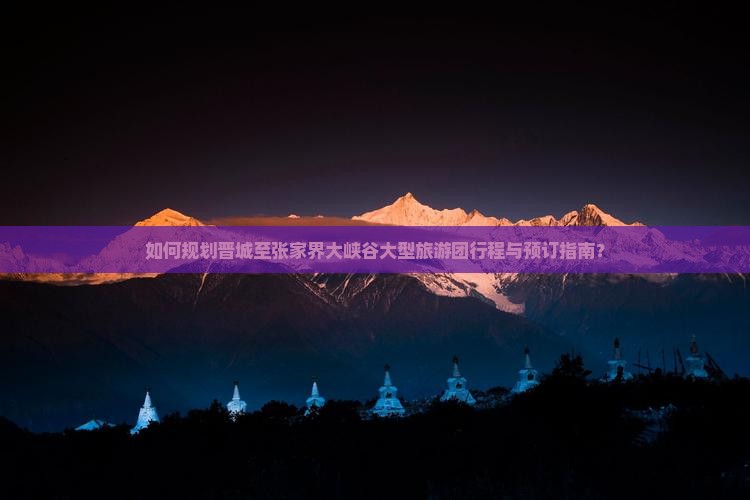 如何规划晋城至张家界大峡谷大型旅游团行程与预订指南？