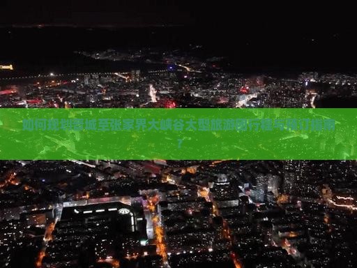 如何规划晋城至张家界大峡谷大型旅游团行程与预订指南？
