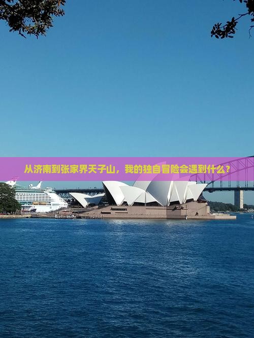 从济南到张家界天子山，我的独自冒险会遇到什么？