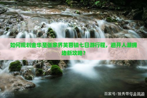 如何规划金华至张家界芙蓉镇七日游行程，避开人潮拥堵新攻略？