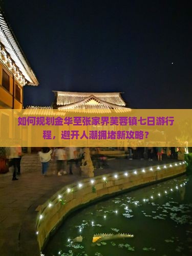 如何规划金华至张家界芙蓉镇七日游行程，避开人潮拥堵新攻略？