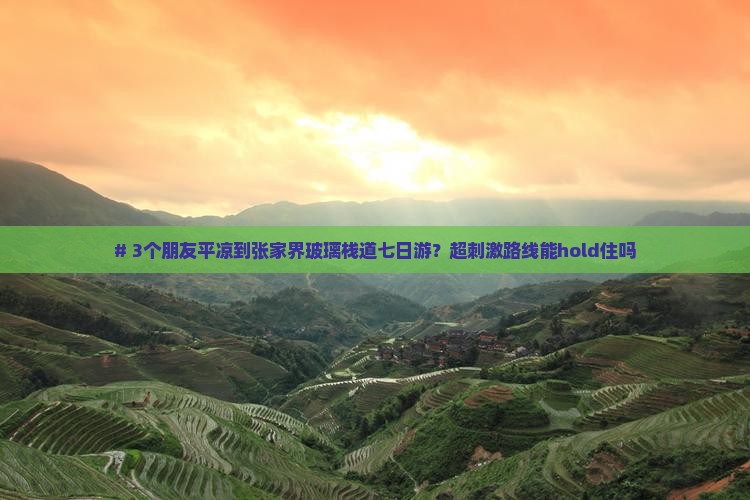 # 3个朋友平凉到张家界玻璃栈道七日游？超刺激路线能hold住吗