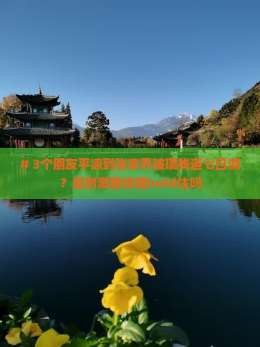 # 3个朋友平凉到张家界玻璃栈道七日游？超刺激路线能hold住吗
