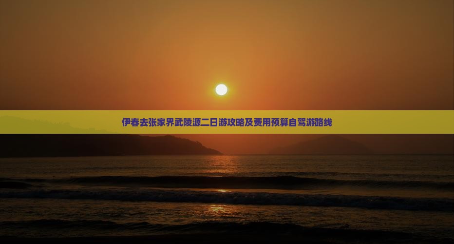 伊春去张家界武陵源二日游攻略及费用预算自驾游路线
